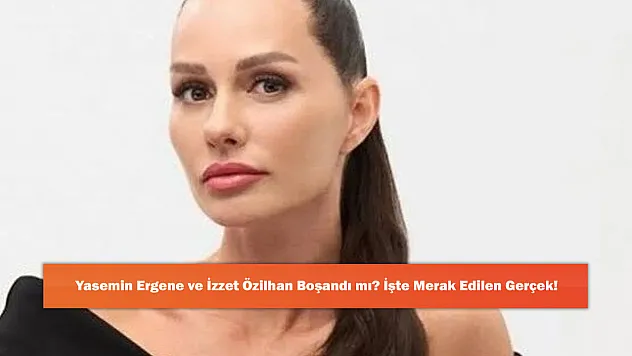 Yasemin Ergene ve İzzet Özilhan Boşandı mı? İşte Merak Edilen Gerçek!