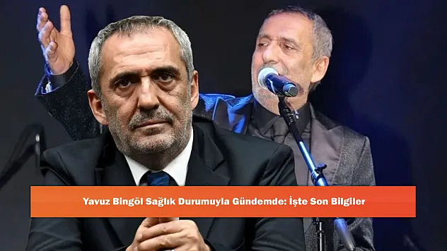 Yavuz Bingöl Sağlık Durumuyla Gündemde: İşte Son Bilgiler