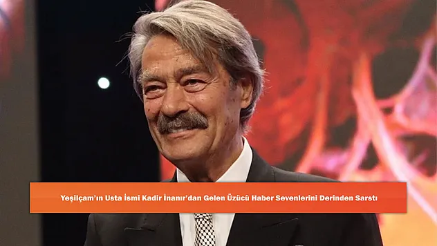 Yeşilçam'ın Usta İsmi Kadir İnanır'dan Gelen Üzücü Haber Sevenlerini Derinden Sarstı