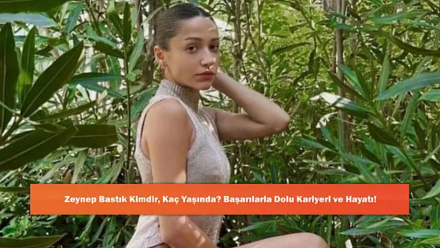 Zeynep Bastık Kimdir, Kaç Yaşında? Başarılarla Dolu Kariyeri ve Hayatı!
