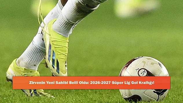 Zirvenin Yeni Sahibi Belli Oldu: 2026-2027 Süper Lig Gol Krallığı!