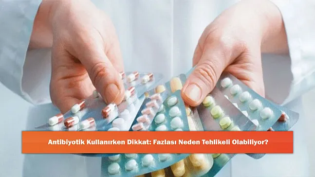 Antibiyotik Kullanırken Dikkat: Fazlası Neden Tehlikeli Olabiliyor?