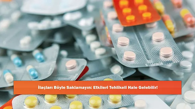 İlaçları Böyle Saklamayın: Etkileri Tehlikeli Hale Gelebilir!