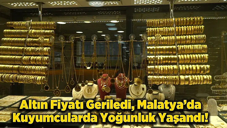 Altın Fiyatı Düşüşe Geçti, Malatya'da Kuyumcularda Altın Satışları Arttı