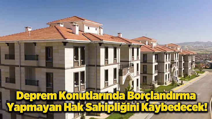 Deprem Konutlarında Son Çağrı: Bu Tarihe Kadar Yapmayan Hakkını Kaybedecek!