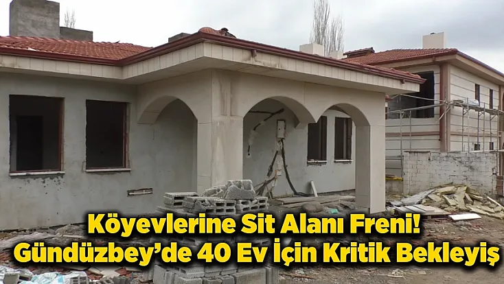 Gündüzbey’de Köy Evleri Neden Bitmiyor?  Sit Engeli Süreci Kilitledi!