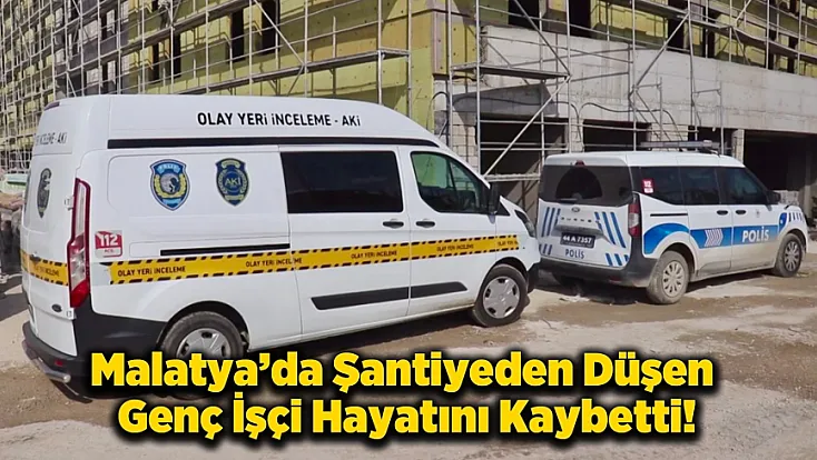 Malatya’da 17 Yaşındaki Genç İşçi Yüksekten Düşerek Hayatını Kaybetti!
