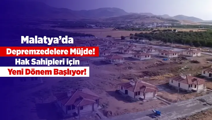 Malatya’da Depremzedelere Müjde: Yeni Dönem Başlıyor!