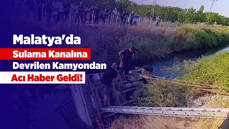 Malatya'da Feci Kaza! Sulama Kanalına Devrilen Kamyonun Sürücüsünden Acı Haber