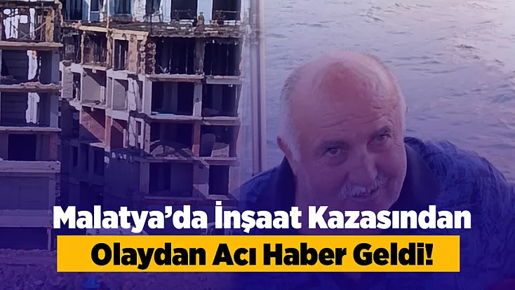 Malatya’da İnşaattan Düşen 66 Yaşındaki Adam Hayatını Kaybetti!