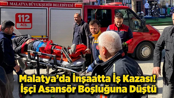 Malatya'da İş Kazası: Asansör Boşluğuna Düşen İşçi Yaralandı