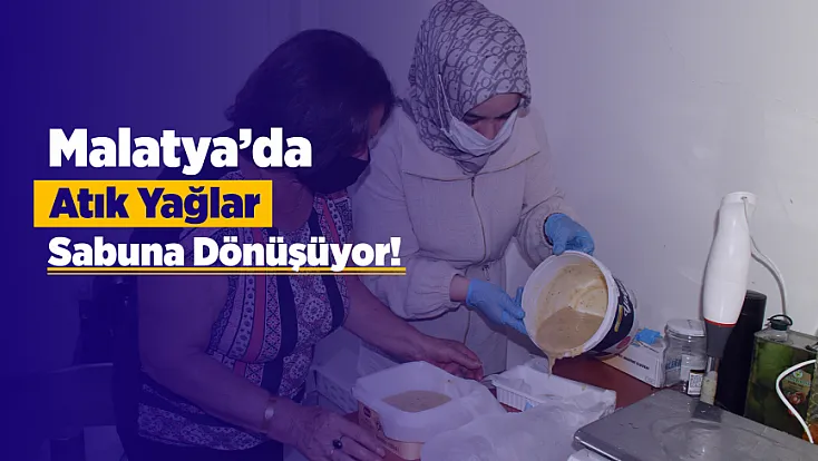 Malatya’da Kadınların Emeğiyle Atık Yağlar Ekonomiye Kazandırılıyor!