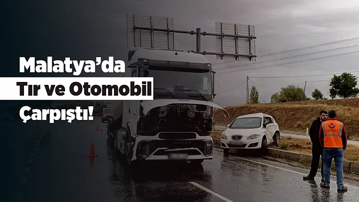 Malatya’da Korkutan Kaza! Tır ve Otomobil Çarpıştı