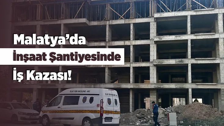 Malatya’da Şantiyede İş Kazası! Yüksekten Düşen İşçi Hastaneye Kaldırıldı