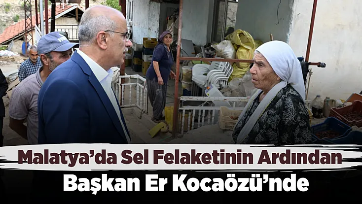 Malatya’da Sel Felaketinin Ardından Başkan Er Kocaözü’nde! Yaralar İçin Çalışma Başlatıldı