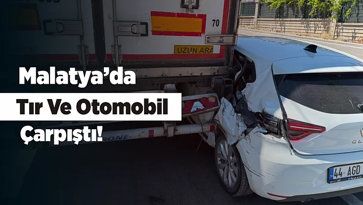 Malatya'da Tırla Çarpışan Otomobil Ağır Hasar Aldı!