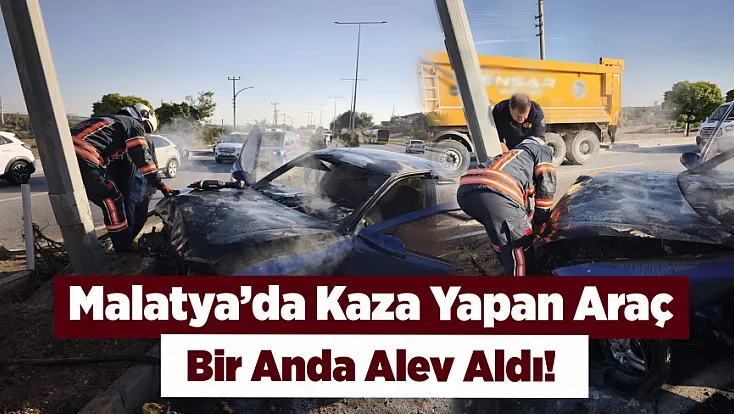 Malatya’da Trafik Kazası Sonrası Araçta Yangın Çıktı!