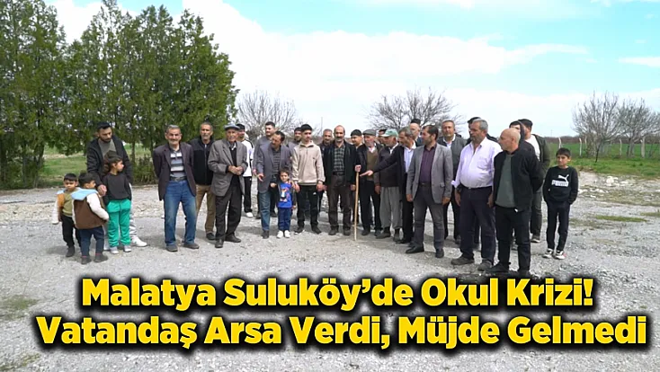 Malatya'da Vatandaş Tapuyu Verdi Ancak Okul Yapılmadı! Suluköyde Bekleyiş Sürüyor