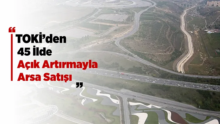 Malatya Dahil 45 İlde Büyük Satış! TOKİ 343 Arsayı Açık Artırmayla Satacak
