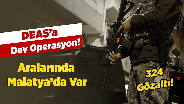 Malatya Dahil 47 İlde DEAŞ Operasyonu: 324 Gözaltı!