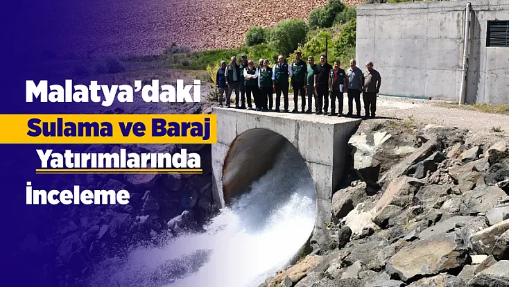 Malatya’daki Sulama Yatırımlarında Sahada İnceleme! Baraj Projelerinde Yeni Aşama