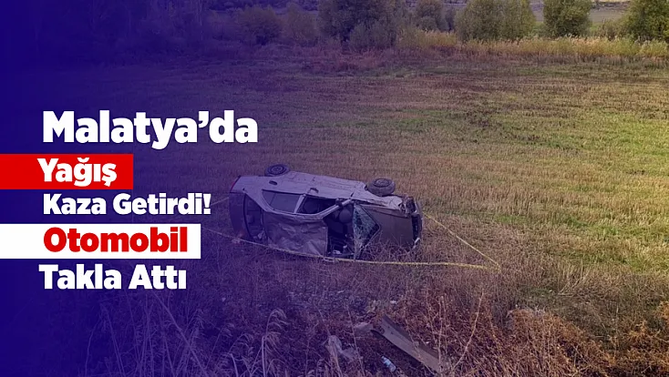 Malatya Doğanşehir’de Yağmur Kazası! Otomobil Takla Attı