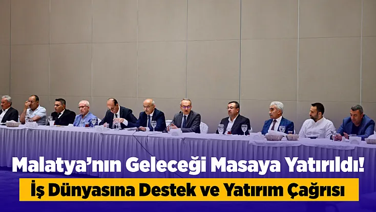 Malatya İçin Yeni Yol Haritası Çizildi! İş Dünyası ve Yönetim Aynı Masada Buluştu