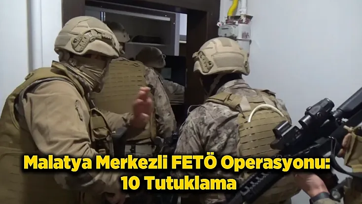 Malatya Merkezli 4 İlde Eş Zamanlı FETÖ Baskını: 10 Tutuklama