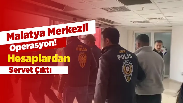 Malatya Merkezli Dev Operasyon: Hesaplardan Servet Çıktı!
