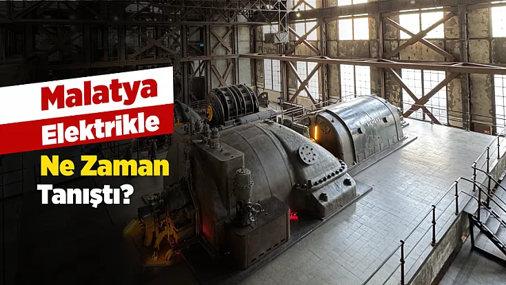 Malatya’nın Elektrik Yolculuğu 100 Yıl Öncesine Uzandı!