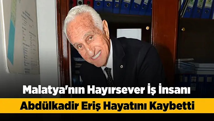 Malatya'nın Hayırsever İsmi Abdülkadir Eriş Hayatını Kaybetti!