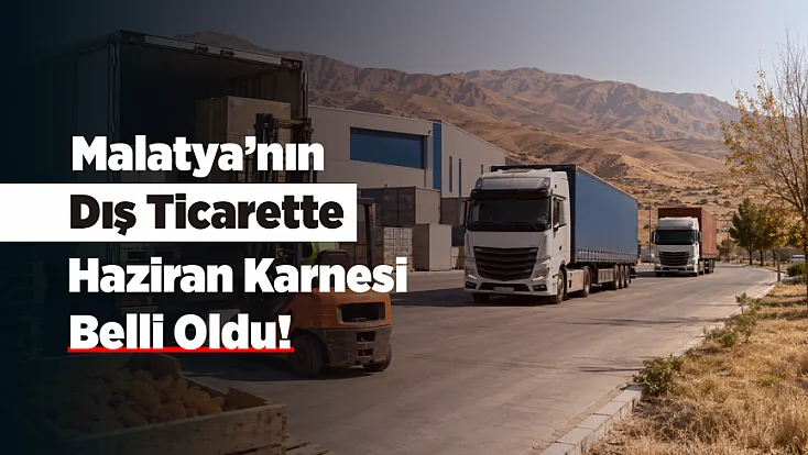 Malatya’nın Haziran Dış Ticaret Rakamları Dikkat Çekti!