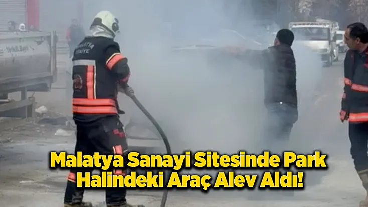 Malatya Sanayi Sitesinde Korkutan Alevler: Park Halindeki Araç Bir Anda Tutuştu!