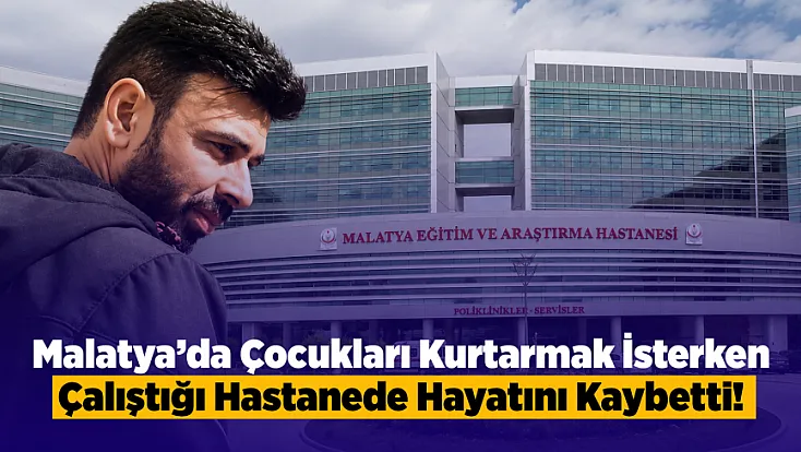 Malatya Yasa Boğuldu! Çalıştığı Yoğun Bakımda Can Verdi!