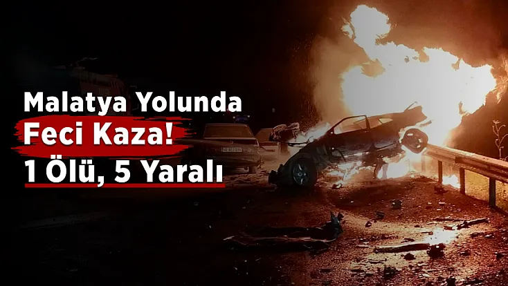 Malatya Yolunda Korkunç Kaza! Otomobil Alev Aldı: 1 Ölü, 5 yaralı