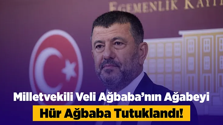 Milletvekili Veli Ağbaba’nın Ağabeyi Hür Ağbaba Tutuklandı