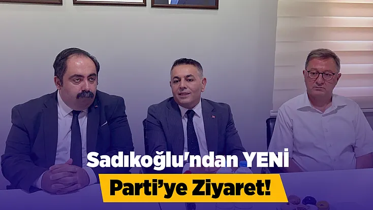 Sadıkoğlu'ndan YENİ Parti'ye Ziyaret!