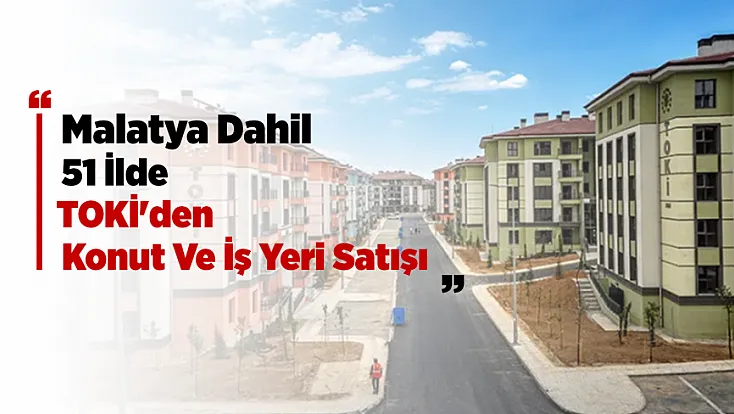 TOKİ'den Malatya Dahil 51 İlde Satış! Konut Ve İş Yerleri İçin Geri Sayım Başladı