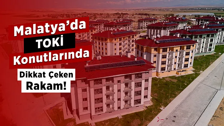 TOKİ’den Malatya’ya Konut Hamlesi! Rakamlar Dikkat Çekti