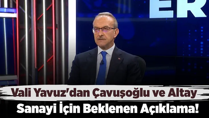 Vali Yavuz'dan Çavuşoğlu Ve Altay Sanayi İçin Beklenen Açıklama!
