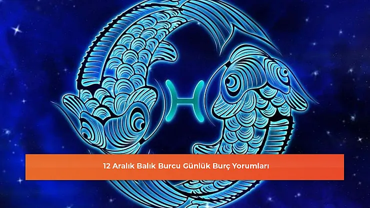 12 Aralık Balık Burcu Günlük Burç Yorumları