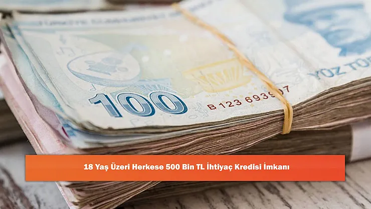 18 Yaş Üzeri Herkese 500 Bin TL İhtiyaç Kredisi İmkanı