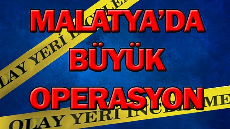 Malatya'da büyük operasyon!