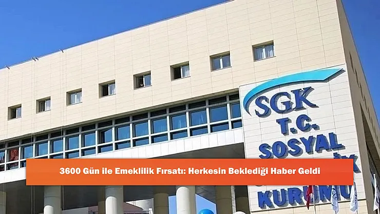 3600 Gün ile Emeklilik Fırsatı: Herkesin Beklediği Haber Geldi