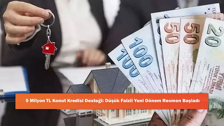 5 Milyon TL Konut Kredisi Desteği: Düşük Faizli Yeni Dönem Resmen Başladı
