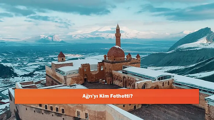 Ağrı'yı Kim Fethetti?