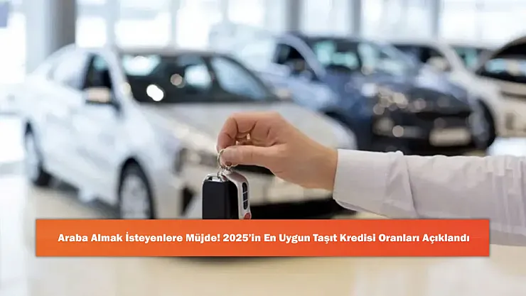 Araba Almak İsteyenlere Müjde! 2025'in En Uygun Taşıt Kredisi Oranları Açıklandı
