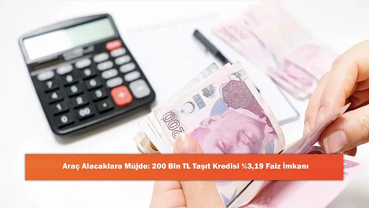 Araç Alacaklara Müjde: 200 Bin TL Taşıt Kredisi %3,19 Faiz İmkanı