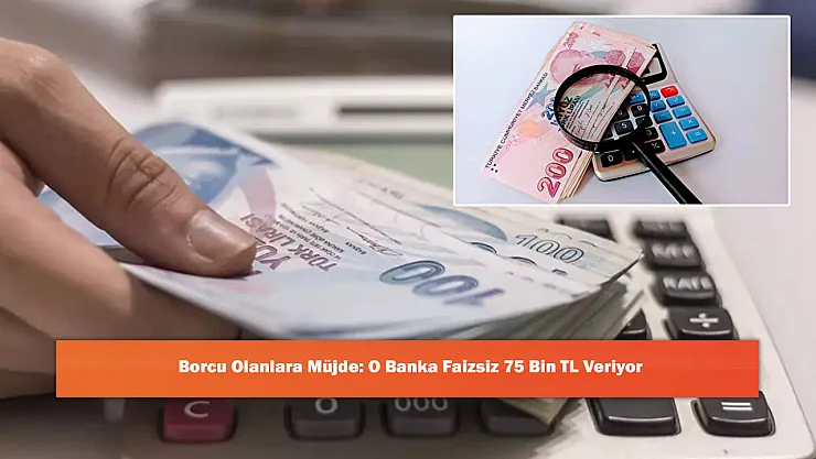 Borcu Olanlara Müjde: O Banka Faizsiz 75 Bin TL Veriyor
