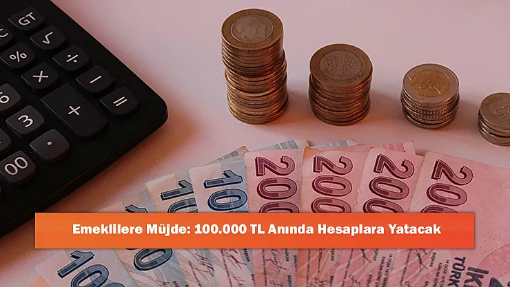 Emeklilere Müjde: 100.000 TL Anında Hesaplara Yatacak